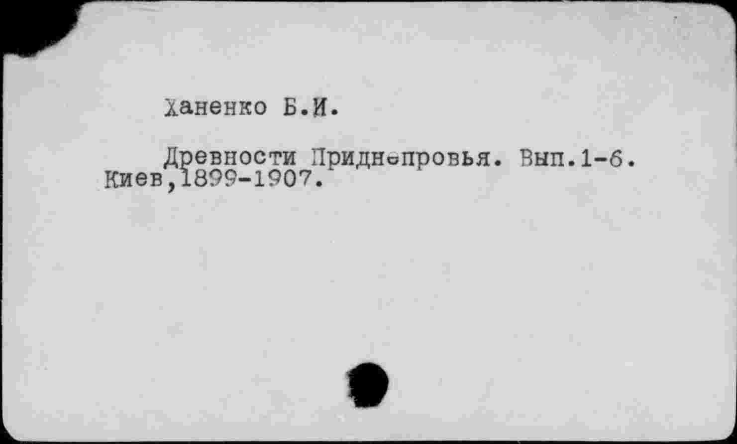 ﻿Ханенко Б.И.
Древности Приднепровья.
Киев,1899-1907.
Вып.1-6.